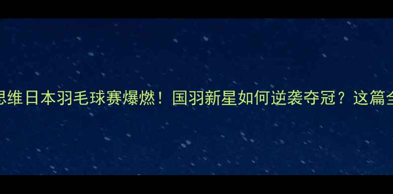 图片 🏸郑思维日本羽毛球赛爆燃！国羽新星如何逆袭夺冠？这篇全了！