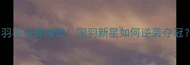 图片 🏸郑思维日本羽毛球赛爆燃！国羽新星如何逆袭夺冠？这篇全了！2