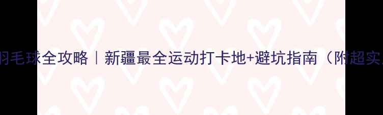 图片 🏸阿克苏羽毛球全攻略｜新疆最全运动打卡地+避坑指南（附超实用信息）1