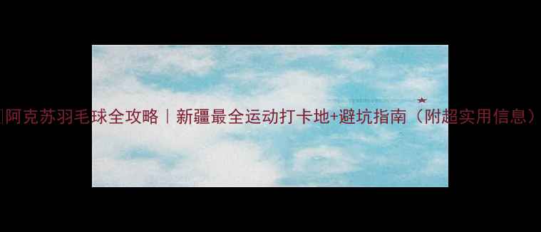 图片 🏸阿克苏羽毛球全攻略｜新疆最全运动打卡地+避坑指南（附超实用信息）2