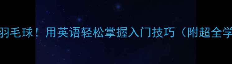 图片 🏸零基础学羽毛球！用英语轻松掌握入门技巧（附超全学习指南）🏸
