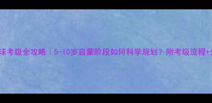 图片 🏸青少年羽毛球考级全攻略｜5-10岁启蒙阶段如何科学规划？附考级流程+分龄训练指南1