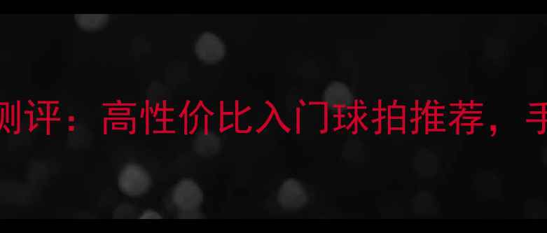 图片 🏸飞峰羽毛球74测评：高性价比入门球拍推荐，手把手教你选装备