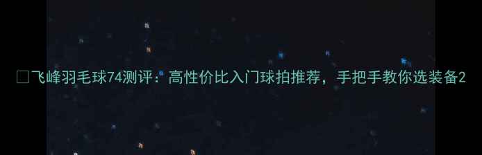 图片 🏸飞峰羽毛球74测评：高性价比入门球拍推荐，手把手教你选装备2