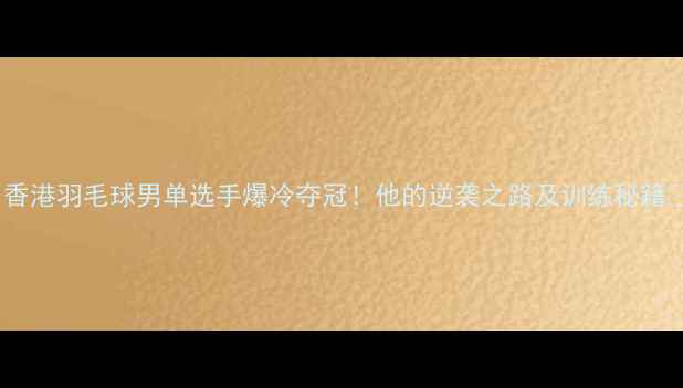 图片 🏸香港羽毛球男单选手爆冷夺冠！他的逆袭之路及训练秘籍🔥2