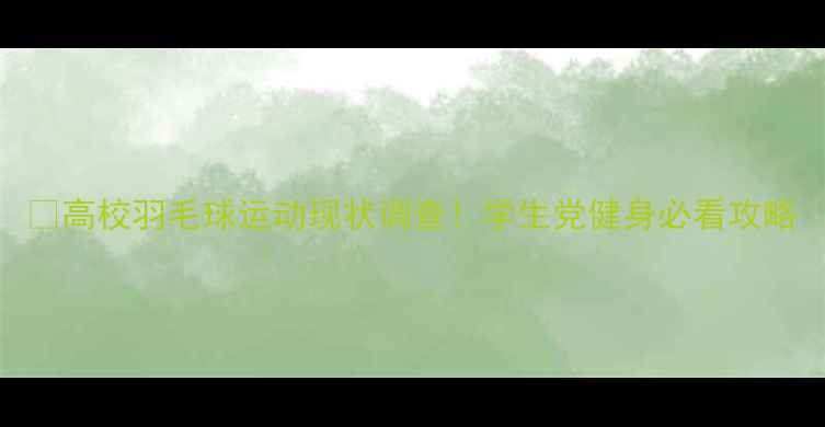 图片 🏸高校羽毛球运动现状调查！学生党健身必看攻略