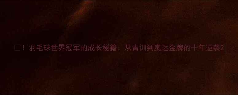 图片 🏸！羽毛球世界冠军的成长秘籍：从青训到奥运金牌的十年逆袭2