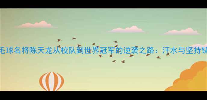 图片 🏸！羽毛球名将陈天龙从校队到世界冠军的逆袭之路：汗水与坚持铸就传奇