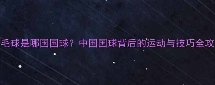 图片 🏸！羽毛球是哪国国球？中国国球背后的运动与技巧全攻略🇨🇳