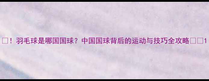 图片 🏸！羽毛球是哪国国球？中国国球背后的运动与技巧全攻略🇨🇳1