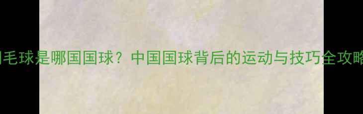 图片 🏸！羽毛球是哪国国球？中国国球背后的运动与技巧全攻略🇨🇳2