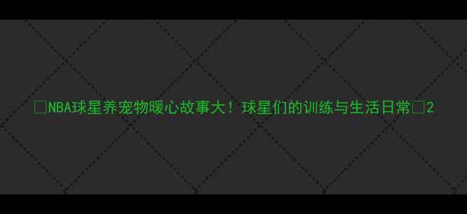 图片 🐾NBA球星养宠物暖心故事大！球星们的训练与生活日常💪2