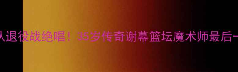 图片 💔纳什太阳队退役战绝唱！35岁传奇谢幕篮坛魔术师最后一舞泪目全网