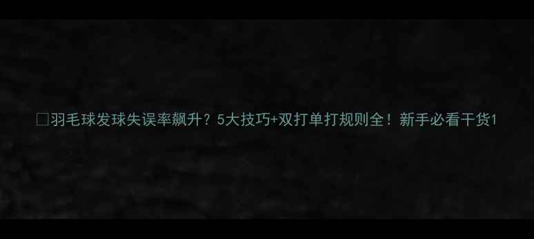 图片 💡羽毛球发球失误率飙升？5大技巧+双打单打规则全！新手必看干货1