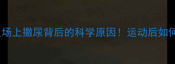 图片 💡足球运动员场上撒尿背后的科学原因！运动后如何科学排尿？1