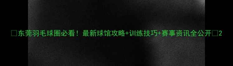 图片 💥东莞羽毛球圈必看！最新球馆攻略+训练技巧+赛事资讯全公开🏸2