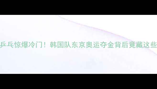 图片 💥中国乒乓惊爆冷门！韩国队东京奥运夺金背后竟藏这些秘密？