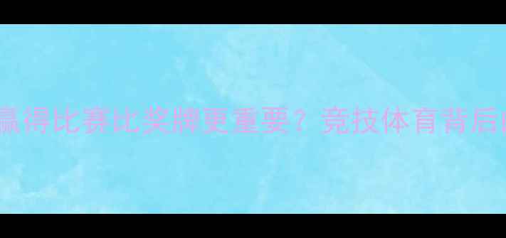 图片 💥为什么说赢得比赛比奖牌更重要？竞技体育背后的成长密码2