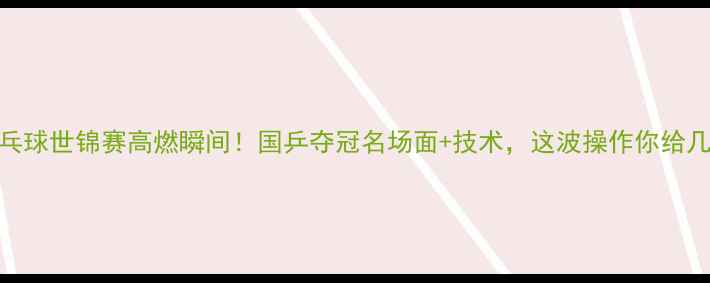 图片 💥乒乓球世锦赛高燃瞬间！国乒夺冠名场面+技术，这波操作你给几分？