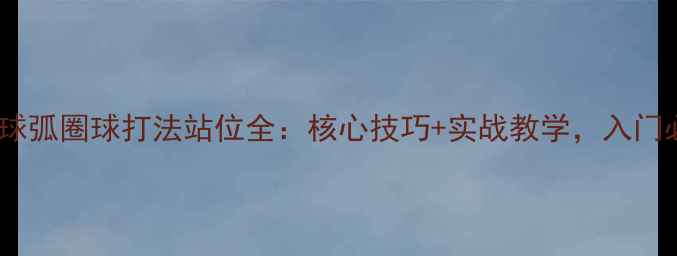 图片 💥乒乓球弧圈球打法站位全：核心技巧+实战教学，入门必看！1