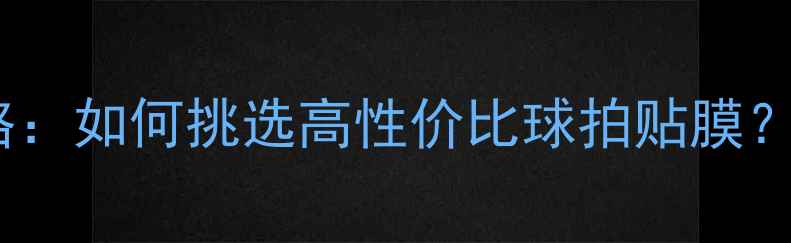图片 💥乒乓球护膜选购全攻略：如何挑选高性价比球拍贴膜？附避坑指南和品牌推荐1