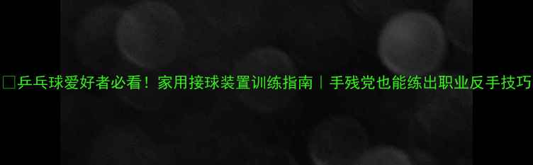 图片 💥乒乓球爱好者必看！家用接球装置训练指南｜手残党也能练出职业反手技巧