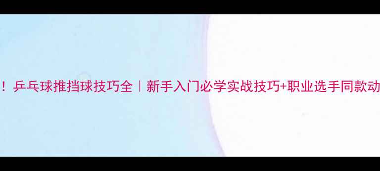 图片 💥必看！乒乓球推挡球技巧全｜新手入门必学实战技巧+职业选手同款动作拆解