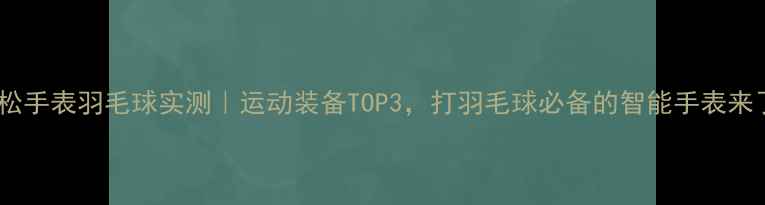 图片 💥拓松手表羽毛球实测｜运动装备TOP3，打羽毛球必备的智能手表来了！1