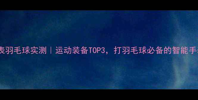 图片 💥拓松手表羽毛球实测｜运动装备TOP3，打羽毛球必备的智能手表来了！2