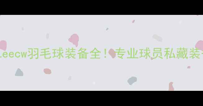 图片 💥新手必看｜Leecw羽毛球装备全！专业球员私藏装备清单大公开1