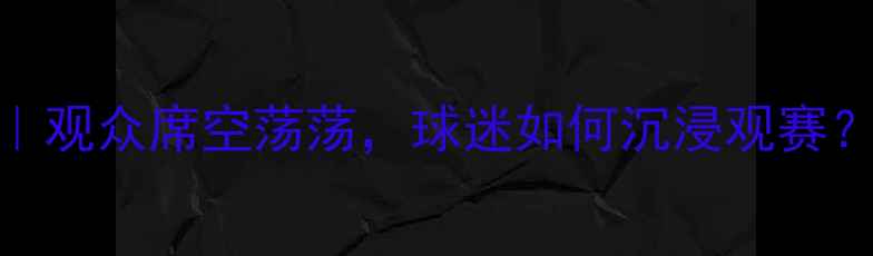图片 💥无观众足球赛全记录｜观众席空荡荡，球迷如何沉浸观赛？这份观赛指南请收好！