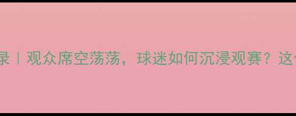 图片 💥无观众足球赛全记录｜观众席空荡荡，球迷如何沉浸观赛？这份观赛指南请收好！2