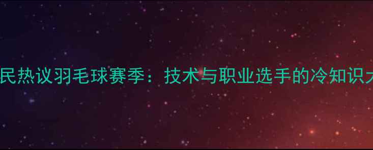 图片 💥日本网民热议羽毛球赛季：技术与职业选手的冷知识大公开！1