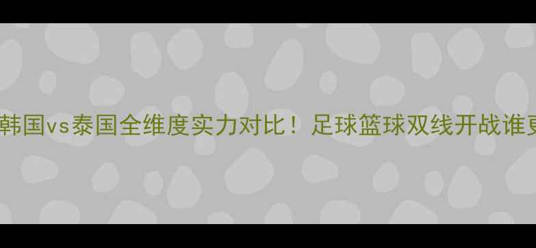 图片 💥最新战力韩国vs泰国全维度实力对比！足球篮球双线开战谁更胜一筹？1