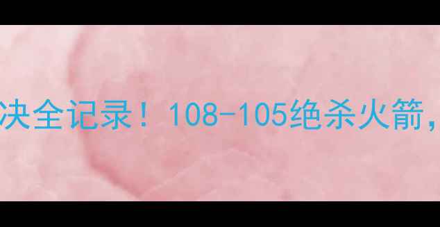 图片 💥步行者vs火箭史诗级对决全记录！108-105绝杀火箭，奥拉朱旺空砍27+12！📺