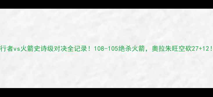 图片 💥步行者vs火箭史诗级对决全记录！108-105绝杀火箭，奥拉朱旺空砍27+12！📺1