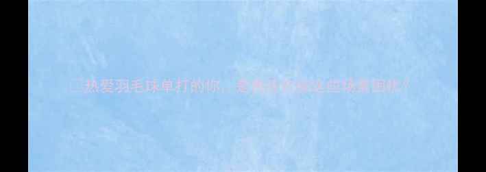 图片 💥热爱羽毛球单打的你，是否还在被这些场景困扰？