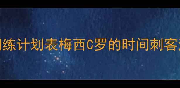 图片 💥训练计划表梅西C罗的时间刺客法则