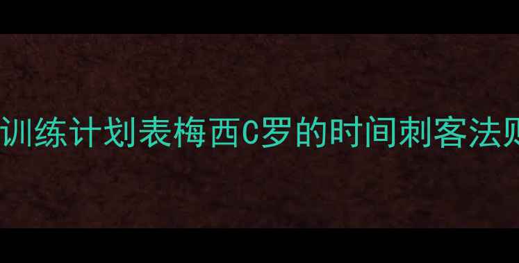 图片 💥训练计划表梅西C罗的时间刺客法则1