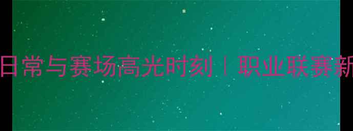 图片 💥！NEVeS球员训练日常与赛场高光时刻｜职业联赛新锐战队成长全记录1