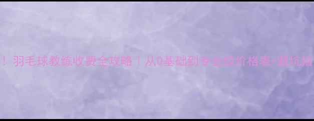 图片 💥！羽毛球教练收费全攻略｜从0基础到专业级价格表+避坑指南