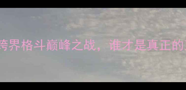 图片 💥🥋播求VS邱建良：跨界格斗巅峰之战，谁才是真正的王者？体育热点全！2