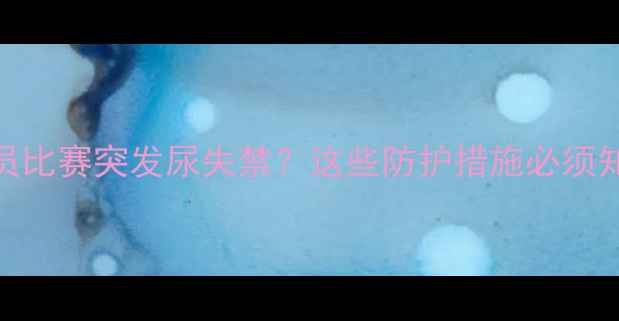 图片 💦运动员比赛突发尿失禁？这些防护措施必须知道！💦