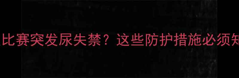 图片 💦运动员比赛突发尿失禁？这些防护措施必须知道！💦2