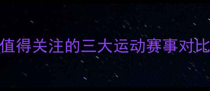 图片 💪VS140141深度：最值得关注的三大运动赛事对比，哪场才是你的菜？
