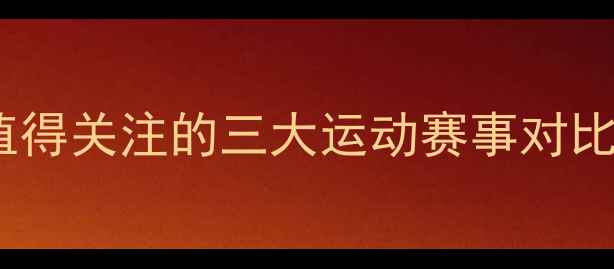 图片 💪VS140141深度：最值得关注的三大运动赛事对比，哪场才是你的菜？1