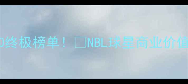 图片 💰NBN球员身价TOP20终极榜单！💥NBL球星商业价值与竞技表现深度💸1