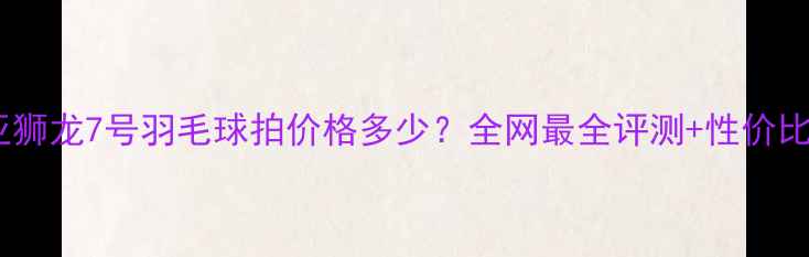 图片 💰亚狮龙7号羽毛球拍价格多少？全网最全评测+性价比🏸1