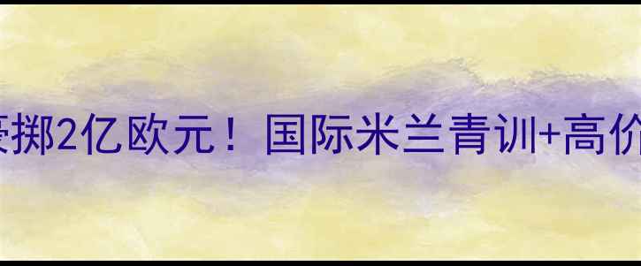 图片 💼莫拉蒂十年豪掷2亿欧元！国际米兰青训+高价转会策略大🔥1