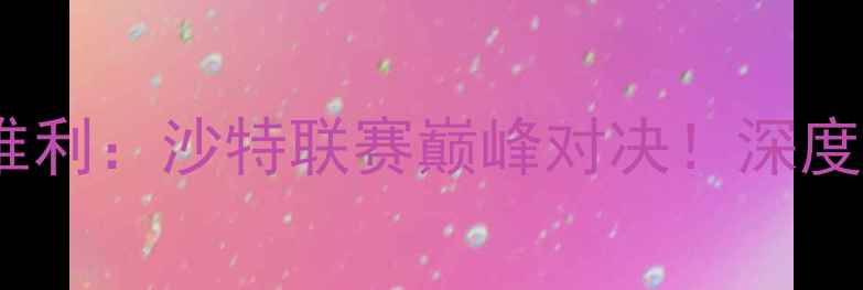 图片 📌利雅得胜利vs若因维利：沙特联赛巅峰对决！深度两队战术与球星对决2
